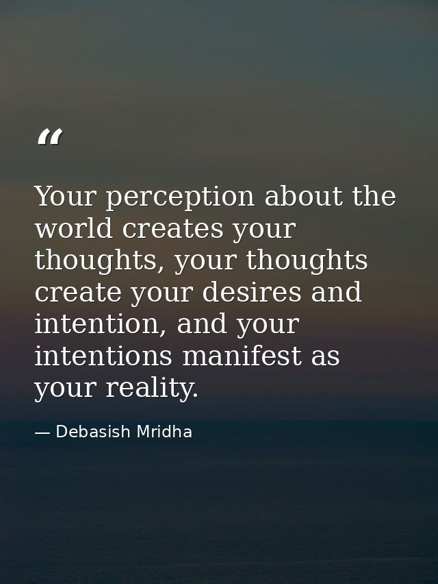Your perception about the world creates your thoughts, your thoughts create your desires and intention, and your intenti — Debasish Mridha