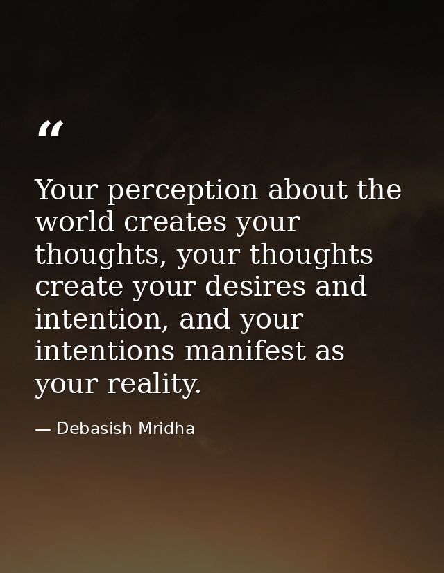 Your perception about the world creates your thoughts, your thoughts create your desires and intention, and your intenti — Debasish Mridha