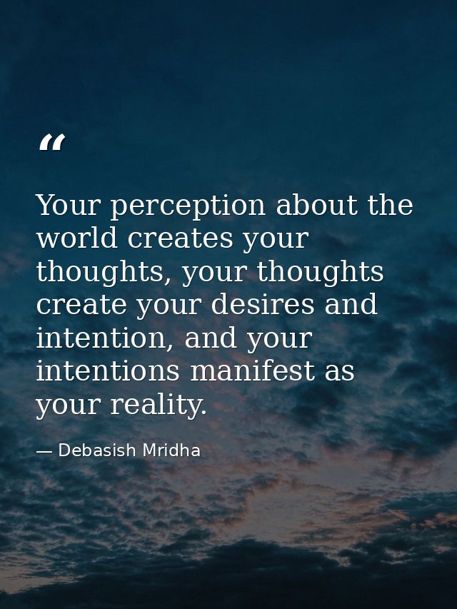 Your perception about the world creates your thoughts, your thoughts create your desires and intention, and your intenti — Debasish Mridha