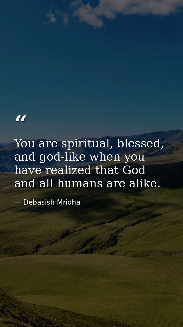 You are spiritual, blessed, and god-like when you have realized that God and all humans are alike. — Debasish Mridha