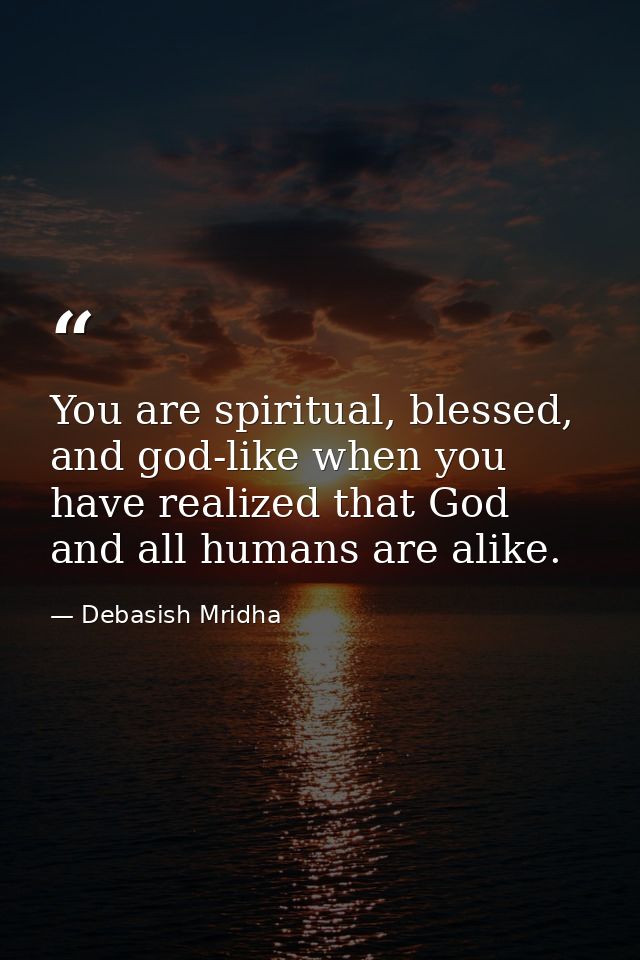 You are spiritual, blessed, and god-like when you have realized that God and all humans are alike. — Debasish Mridha