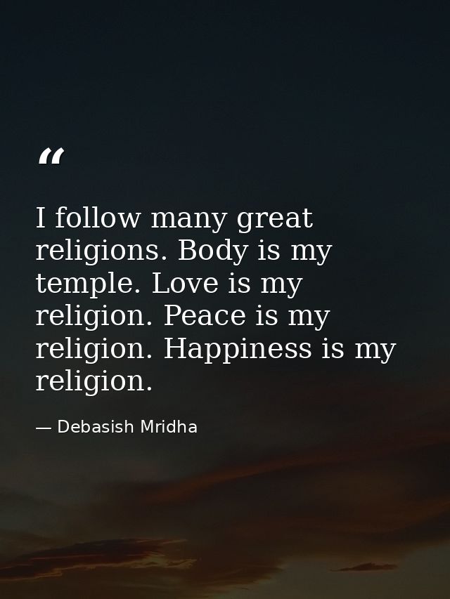 I follow many great religions. Body is my temple. Love is my religion. Peace is my religion. Happiness is my religion. — Debasish Mridha