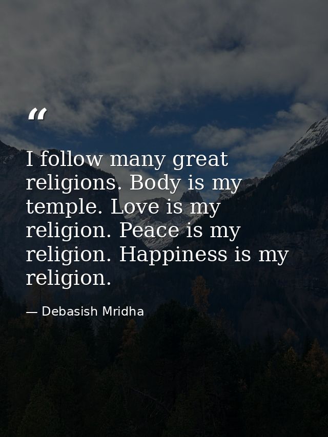 I follow many great religions. Body is my temple. Love is my religion. Peace is my religion. Happiness is my religion. — Debasish Mridha