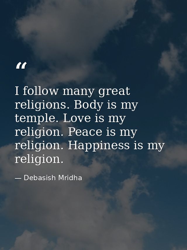 I follow many great religions. Body is my temple. Love is my religion. Peace is my religion. Happiness is my religion. — Debasish Mridha