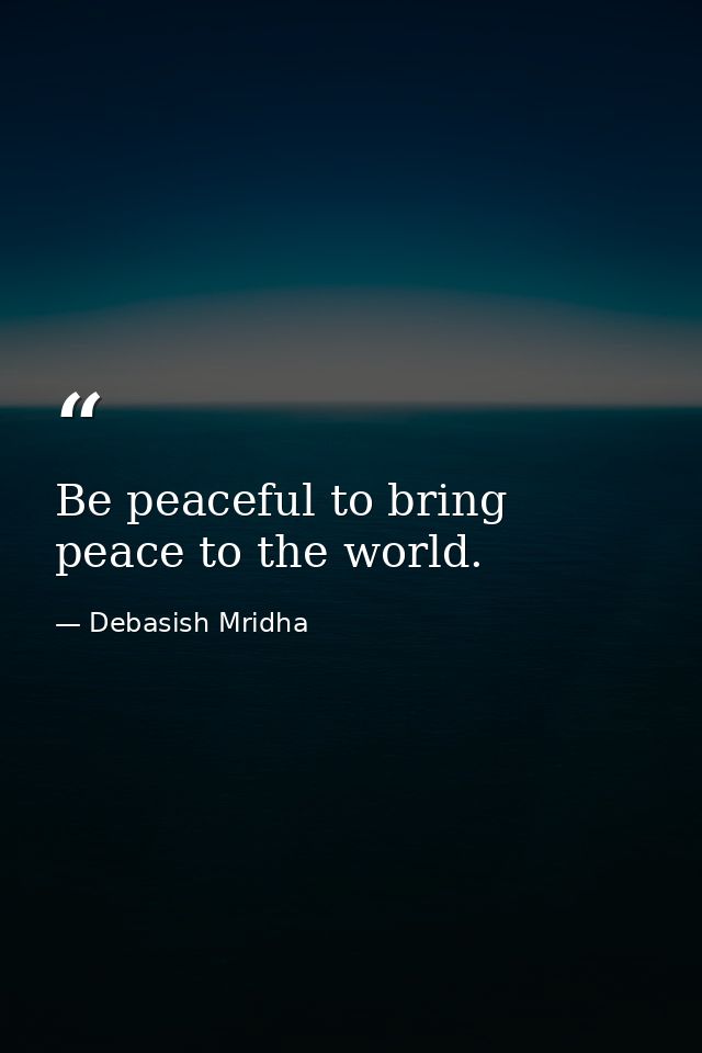 Be peaceful to bring peace to the world. — Debasish Mridha