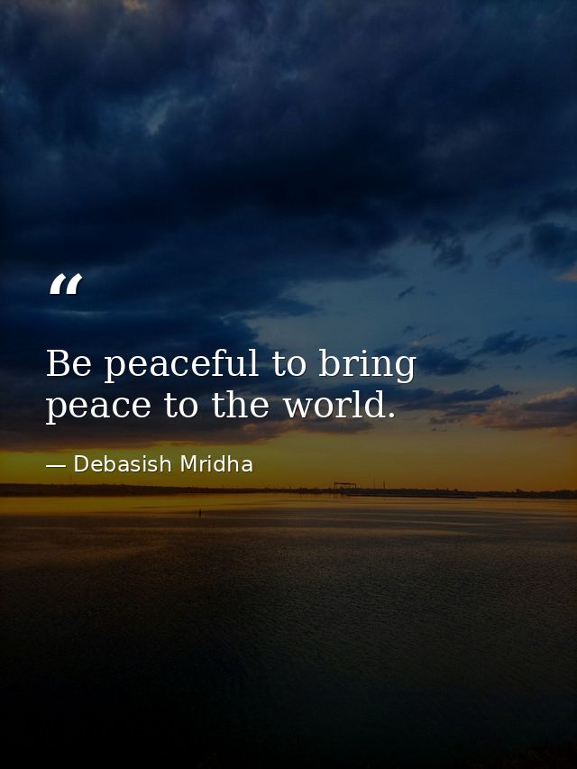 Be peaceful to bring peace to the world. — Debasish Mridha