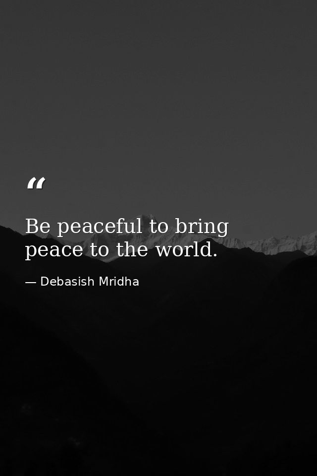 Be peaceful to bring peace to the world. — Debasish Mridha
