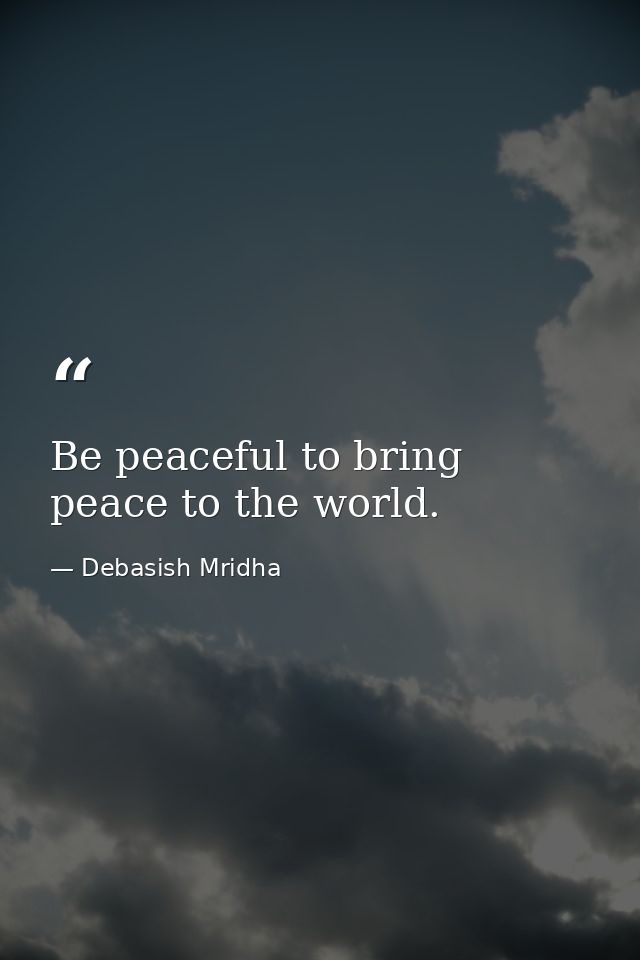 Be peaceful to bring peace to the world. — Debasish Mridha