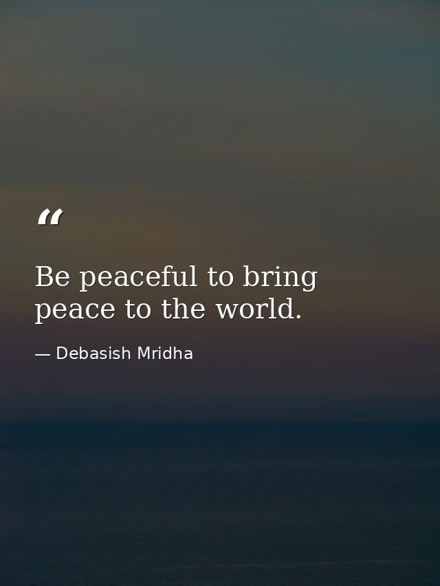 Be peaceful to bring peace to the world. — Debasish Mridha
