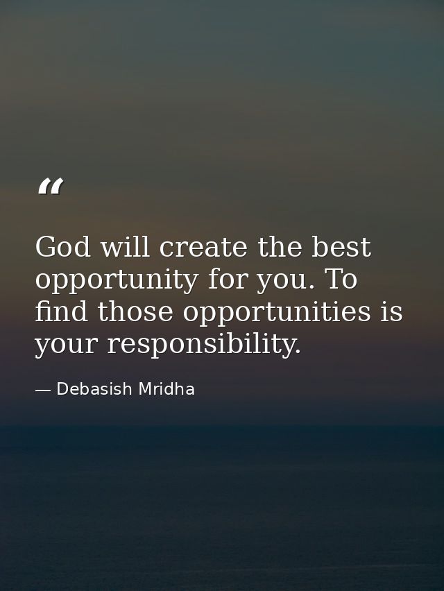God will create the best opportunity for you. To find those opportunities is your responsibility. — Debasish Mridha