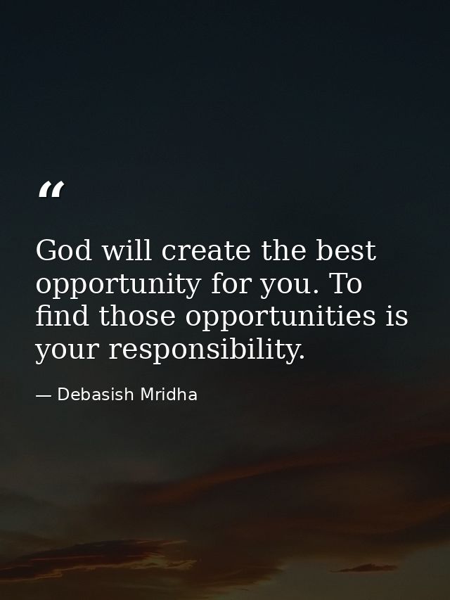 God will create the best opportunity for you. To find those opportunities is your responsibility. — Debasish Mridha
