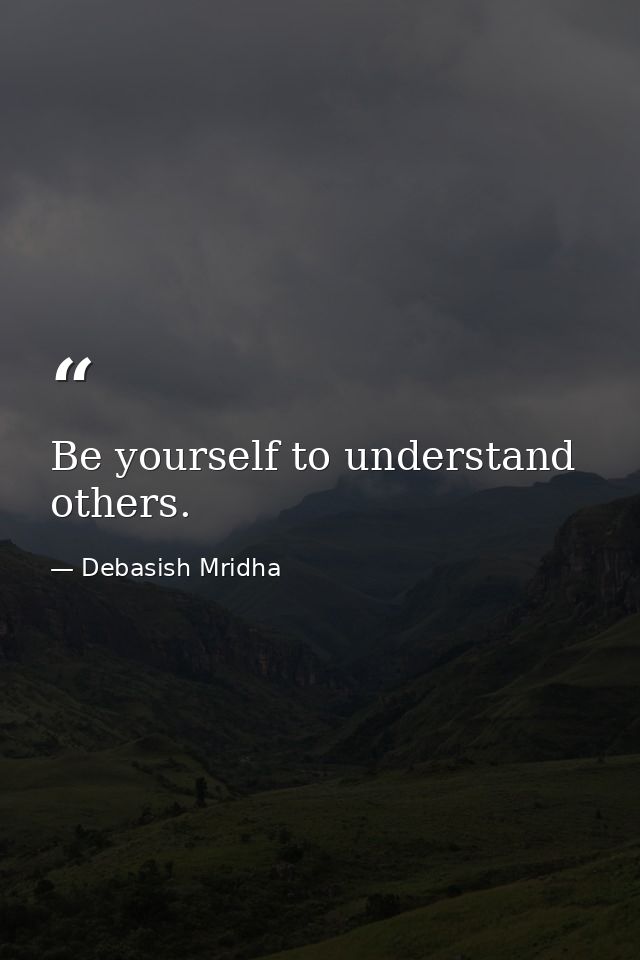 Be yourself to understand others. — Debasish Mridha