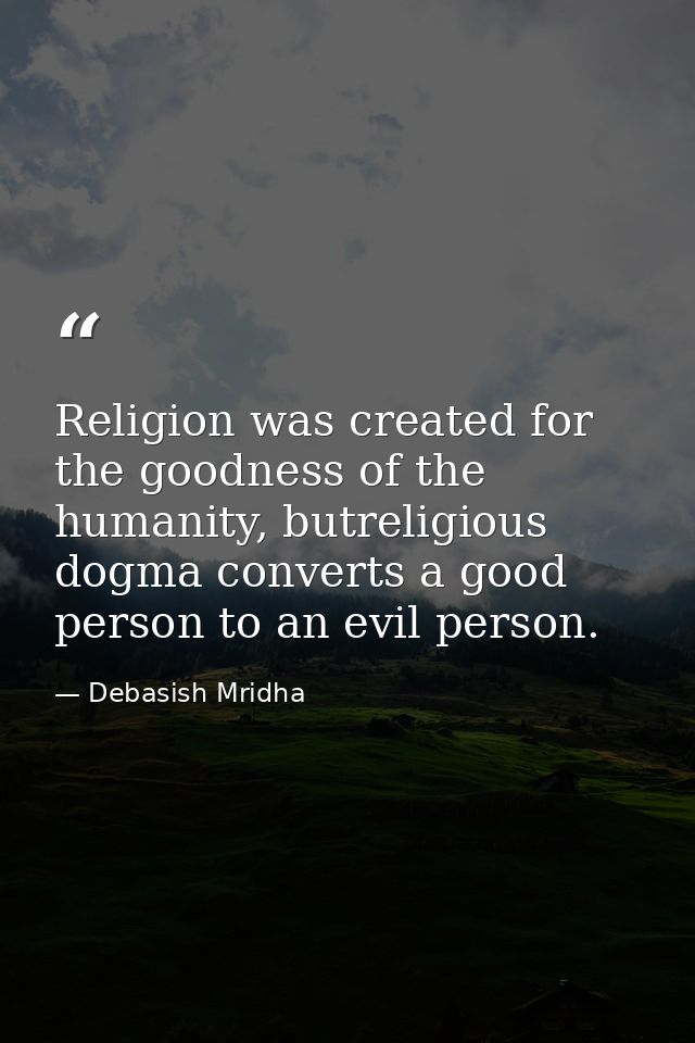 Religion was created for the goodness of the humanity, butreligious dogma converts a good person to an evil person. — Debasish Mridha