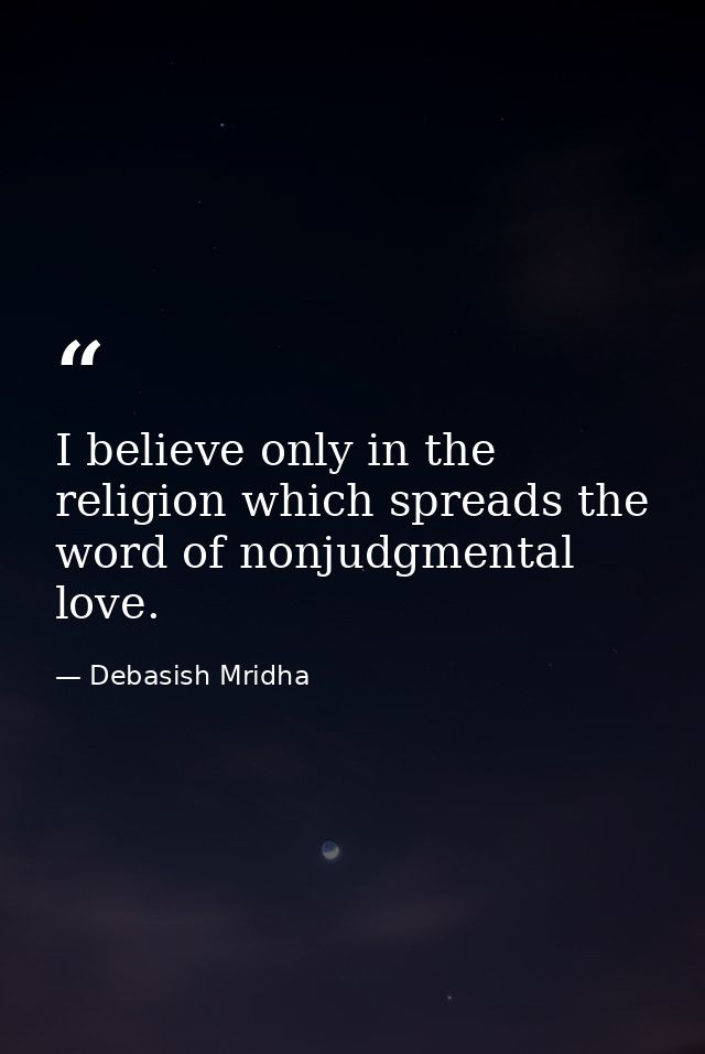 I believe only in the religion which spreads the word of nonjudgmental love. — Debasish Mridha