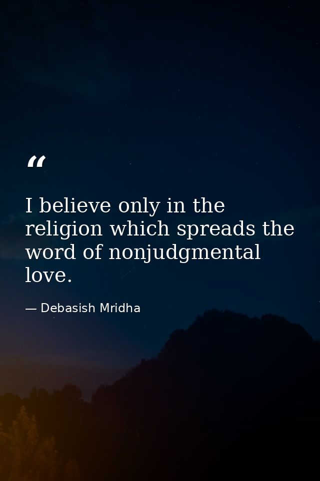 I believe only in the religion which spreads the word of nonjudgmental love. — Debasish Mridha