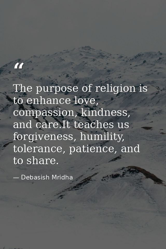 The purpose of religion is to enhance love, compassion, kindness, and care.It teaches us forgiveness, humility, toleranc — Debasish Mridha