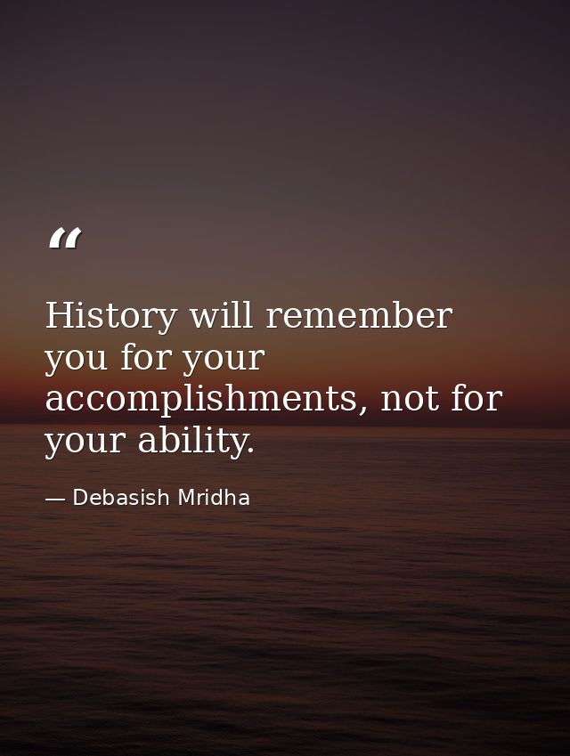 History will remember you for your accomplishments, not for your ability. — Debasish Mridha