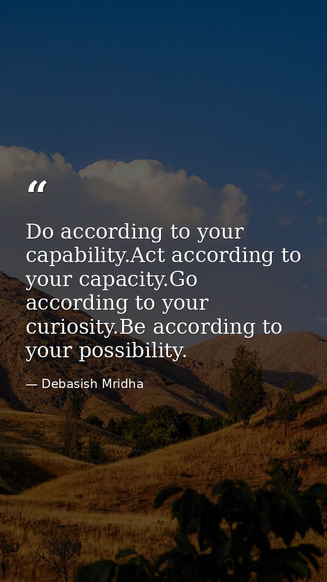 Do according to your capability.Act according to your capacity.Go according to your curiosity.Be according to your possi — Debasish Mridha
