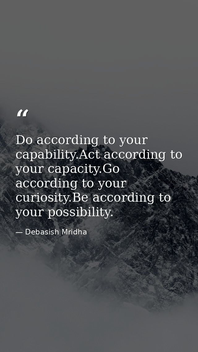 Do according to your capability.Act according to your capacity.Go according to your curiosity.Be according to your possi — Debasish Mridha