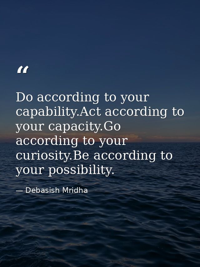 Do according to your capability.Act according to your capacity.Go according to your curiosity.Be according to your possi — Debasish Mridha