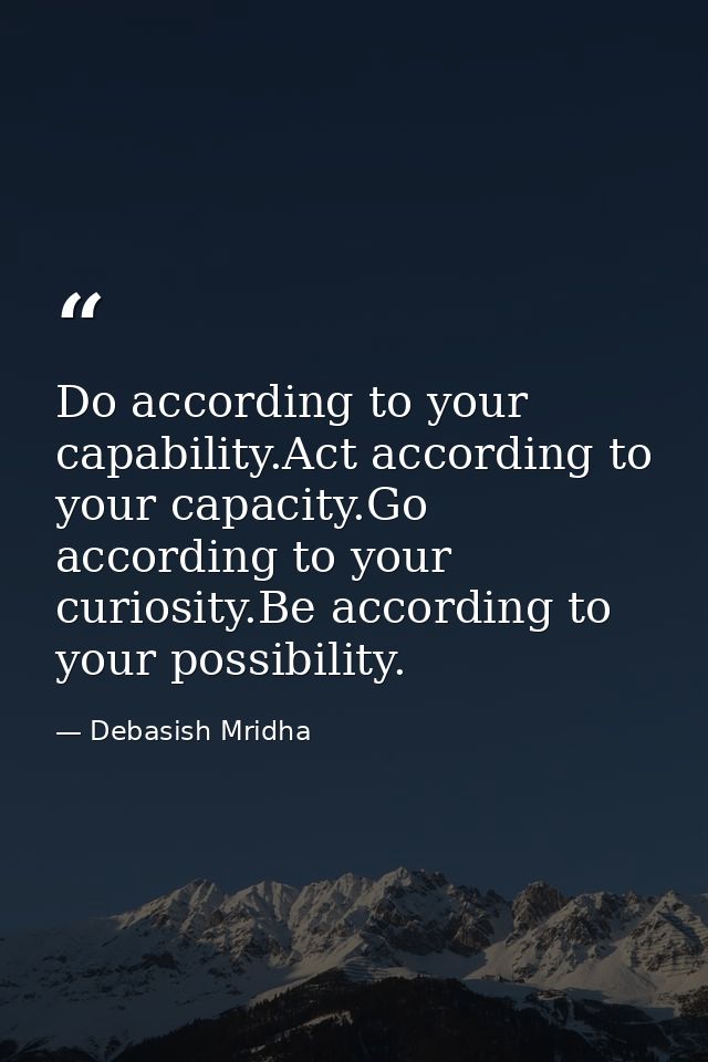 Do according to your capability.Act according to your capacity.Go according to your curiosity.Be according to your possi — Debasish Mridha