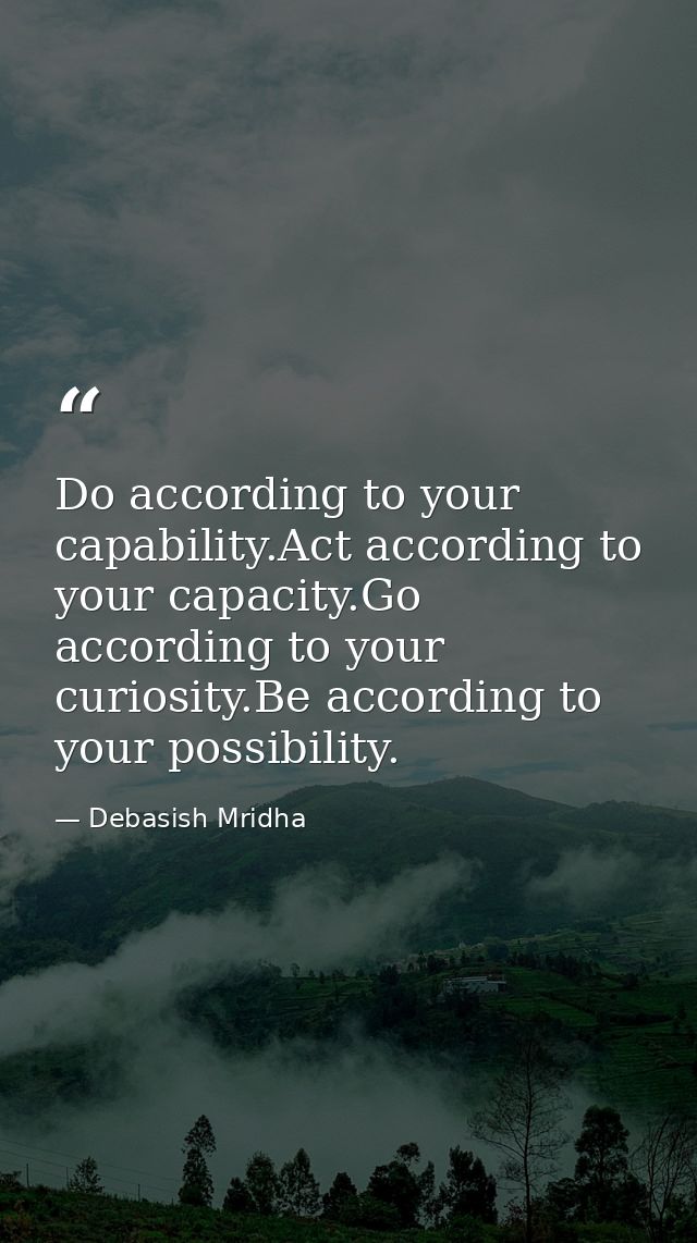 Do according to your capability.Act according to your capacity.Go according to your curiosity.Be according to your possi — Debasish Mridha
