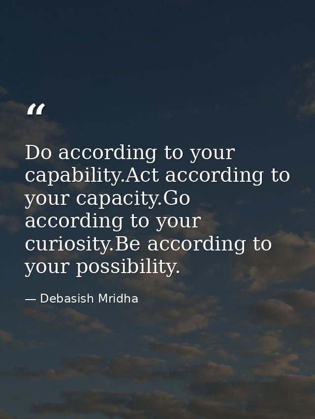 Do according to your capability.Act according to your capacity.Go according to your curiosity.Be according to your possi — Debasish Mridha