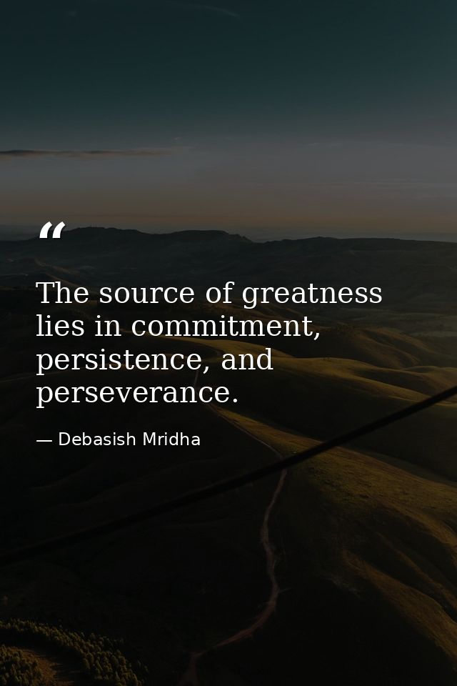 The source of greatness lies in commitment, persistence, and perseverance. — Debasish Mridha