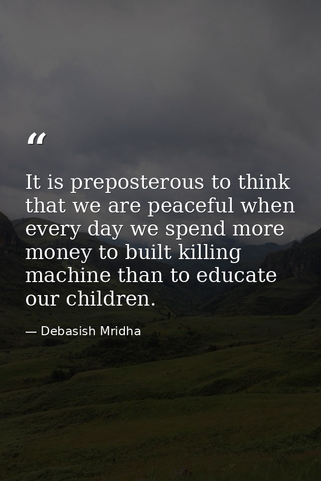 It is preposterous to think that we are peaceful when every day we spend more money to built killing machine than to edu — Debasish Mridha