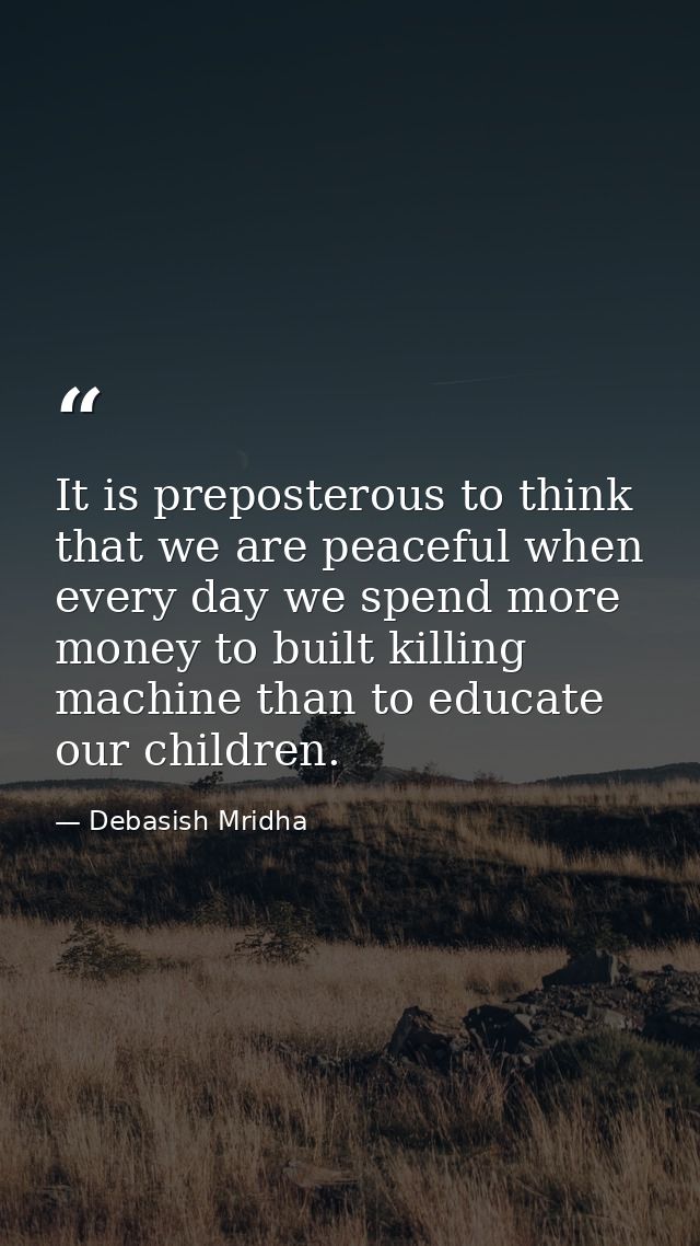 It is preposterous to think that we are peaceful when every day we spend more money to built killing machine than to edu — Debasish Mridha
