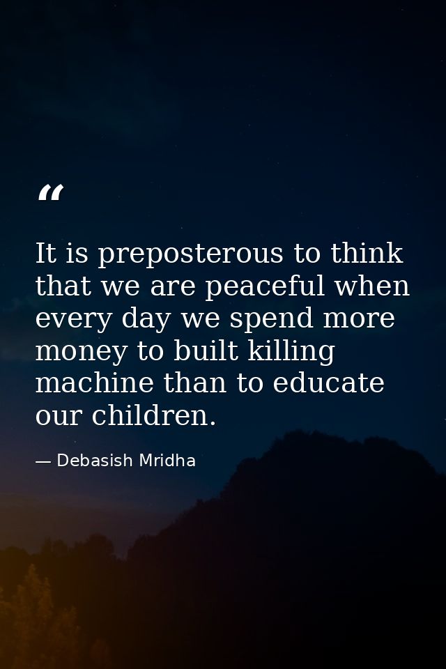 It is preposterous to think that we are peaceful when every day we spend more money to built killing machine than to edu — Debasish Mridha