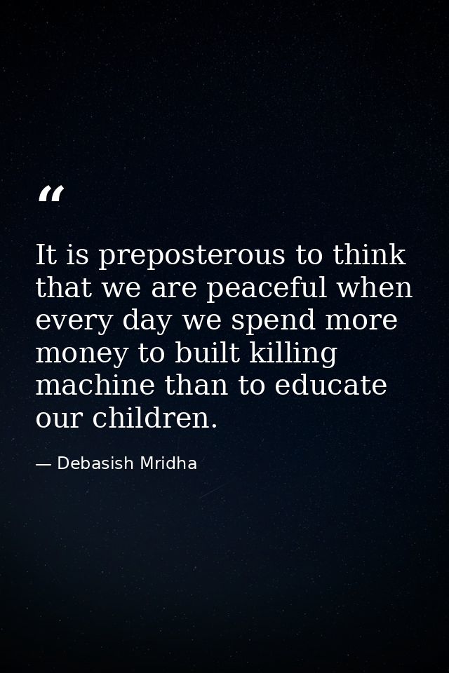 It is preposterous to think that we are peaceful when every day we spend more money to built killing machine than to edu — Debasish Mridha