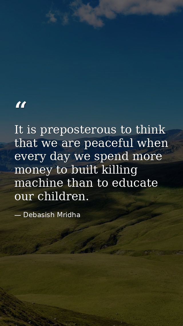 It is preposterous to think that we are peaceful when every day we spend more money to built killing machine than to edu — Debasish Mridha
