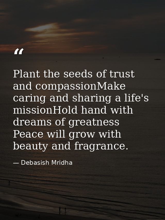 Plant the seeds of trust and compassionMake caring and sharing a life's missionHold hand with dreams of greatness Peace  — Debasish Mridha