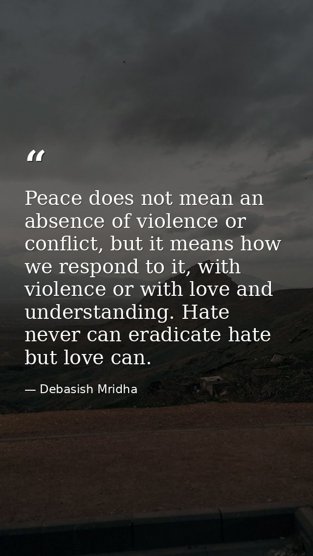 Peace does not mean an absence of violence or conflict, but it means how we respond to it, with violence or with love an — Debasish Mridha