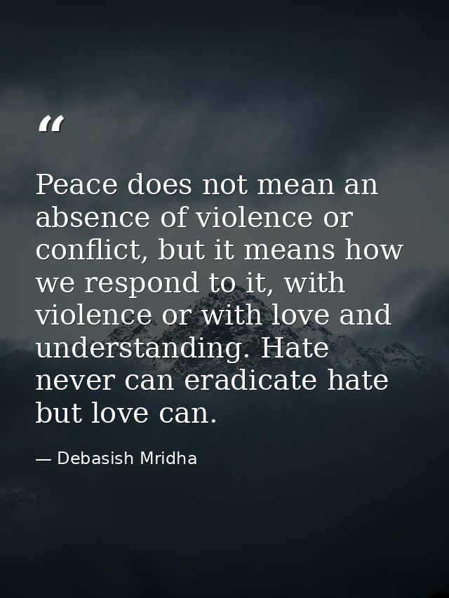 Peace does not mean an absence of violence or conflict, but it means how we respond to it, with violence or with love an — Debasish Mridha