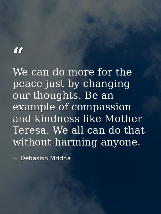 We can do more for the peace just by changing our thoughts. Be an example of compassion and kindness like Mother Teresa. — Debasish Mridha