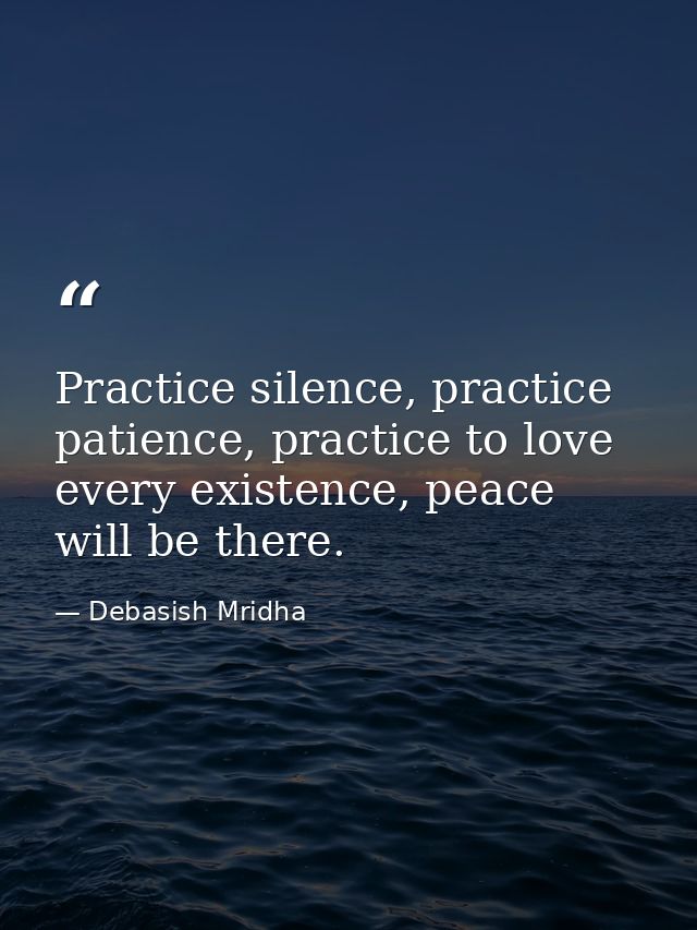 Practice silence, practice patience, practice to love every existence, peace will be there. — Debasish Mridha