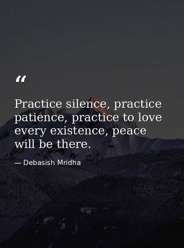 Practice silence, practice patience, practice to love every existence, peace will be there. — Debasish Mridha