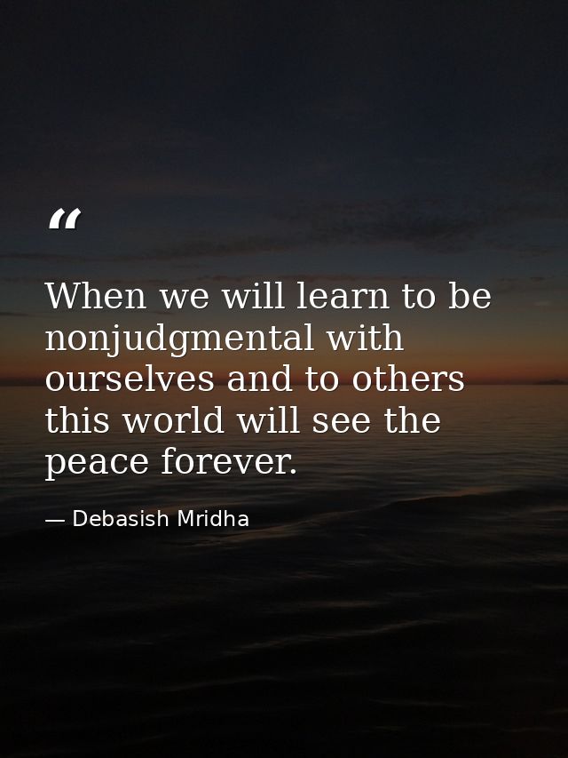 When we will learn to be nonjudgmental with ourselves and to others this world will see the peace forever. — Debasish Mridha