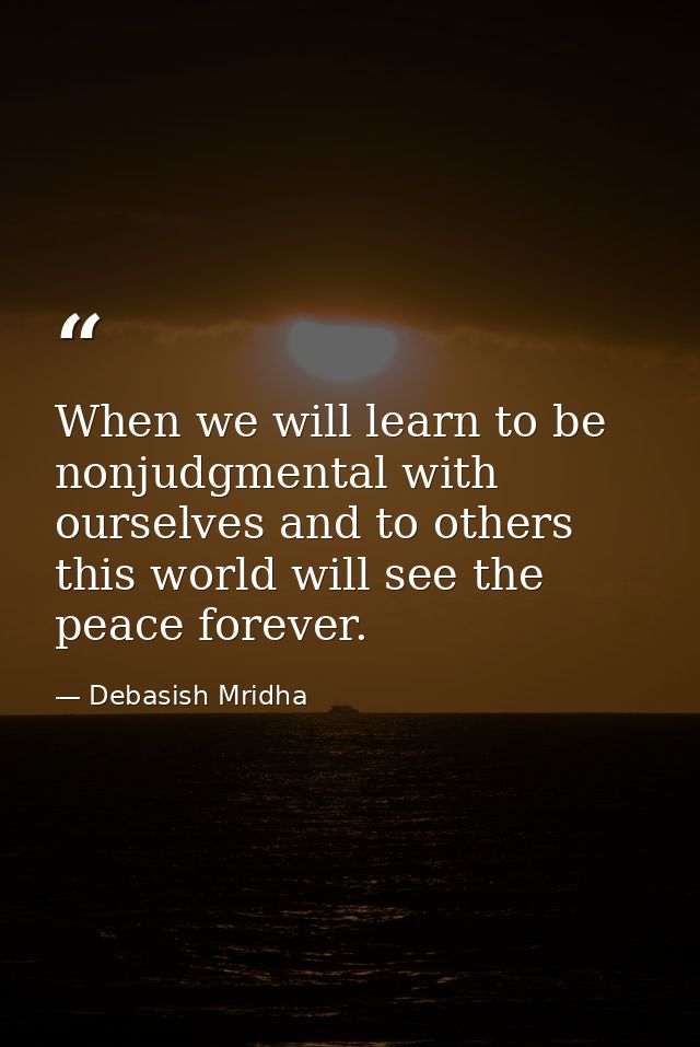 When we will learn to be nonjudgmental with ourselves and to others this world will see the peace forever. — Debasish Mridha