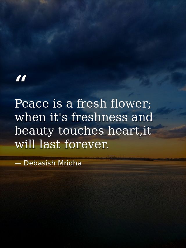 Peace is a fresh flower; when it's freshness and beauty touches heart,it will last forever. — Debasish Mridha