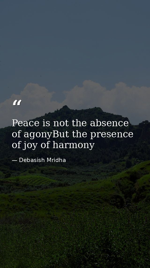 Peace is not the absence of agonyBut the presence of joy of harmony — Debasish Mridha