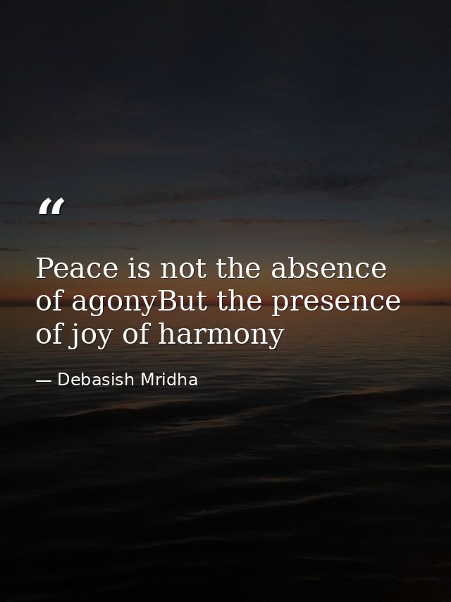 Peace is not the absence of agonyBut the presence of joy of harmony — Debasish Mridha