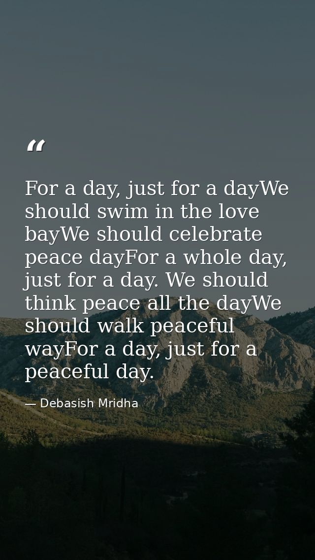 For a day, just for a dayWe should swim in the love bayWe should celebrate peace dayFor a whole day, just for a day. We  — Debasish Mridha