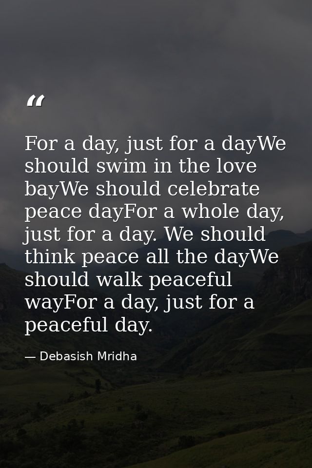 For a day, just for a dayWe should swim in the love bayWe should celebrate peace dayFor a whole day, just for a day. We  — Debasish Mridha