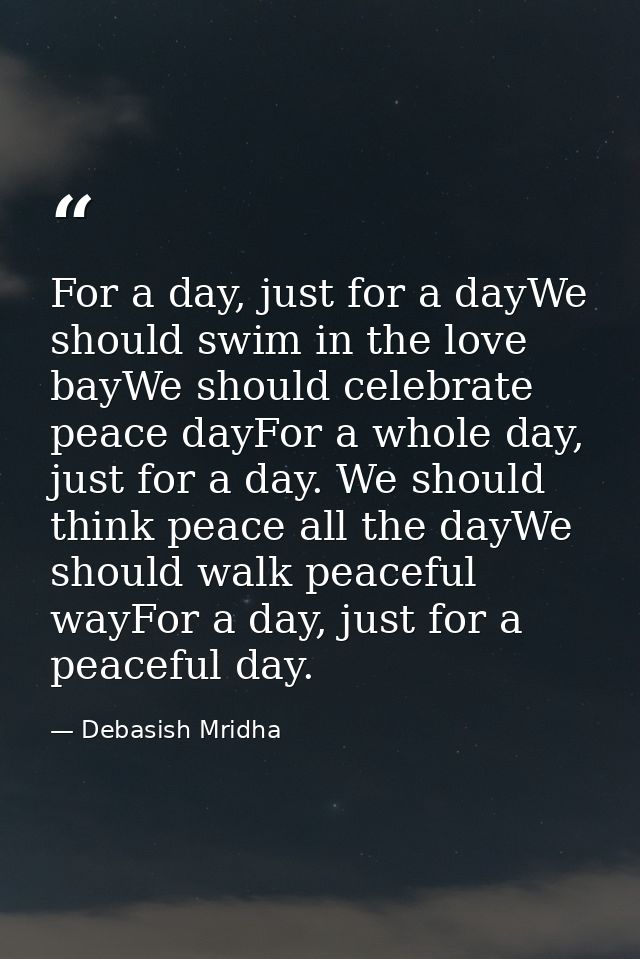 For a day, just for a dayWe should swim in the love bayWe should celebrate peace dayFor a whole day, just for a day. We  — Debasish Mridha