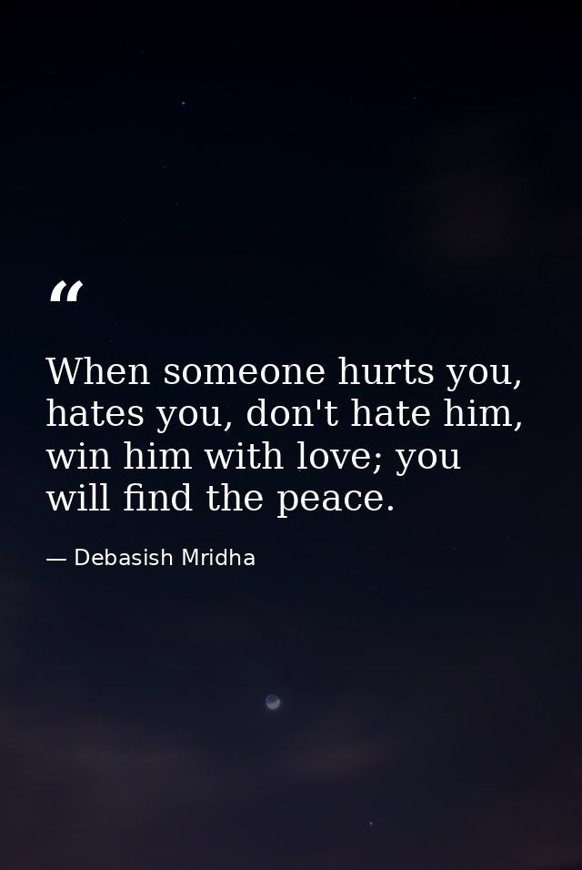 When someone hurts you, hates you, don't hate him, win him with love; you will find the peace. — Debasish Mridha