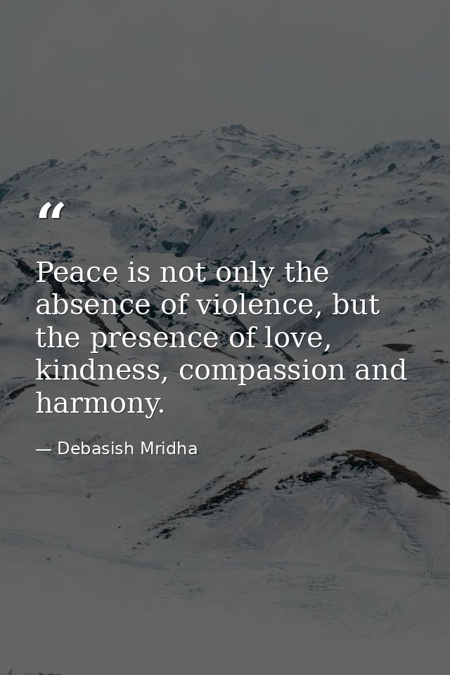 Peace is not only the absence of violence, but the presence of love, kindness, compassion and harmony. — Debasish Mridha