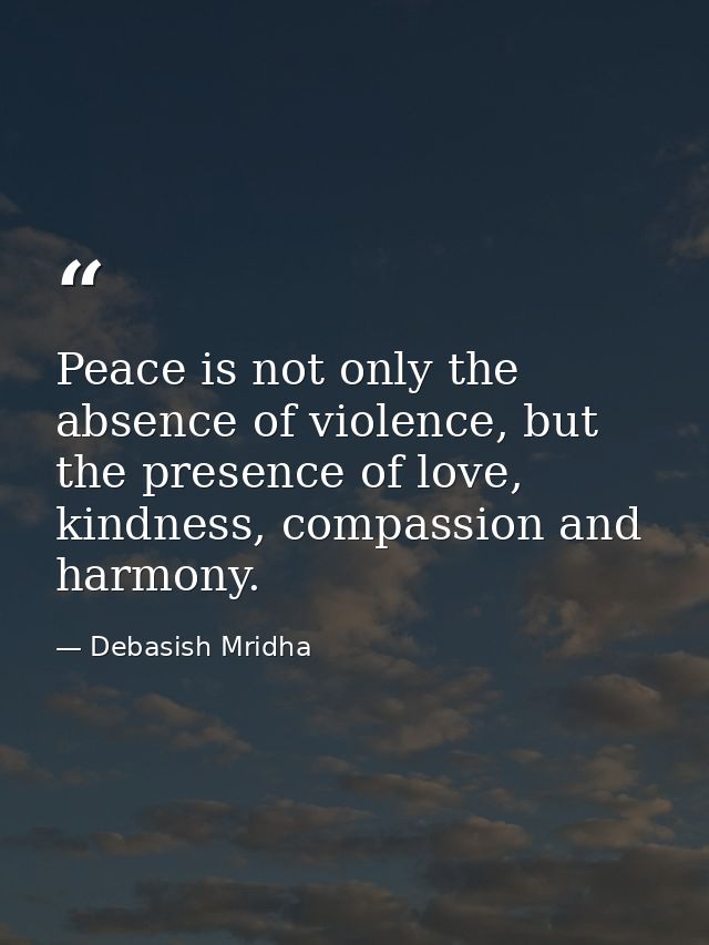 Peace is not only the absence of violence, but the presence of love, kindness, compassion and harmony. — Debasish Mridha